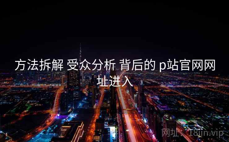 方法拆解 受众分析 背后的 p站官网网址进入  第2张