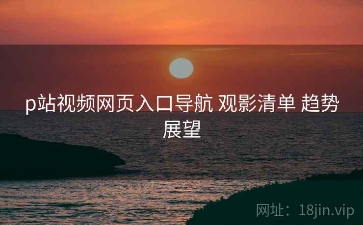 p站视频网页入口导航 观影清单 趋势展望  第1张