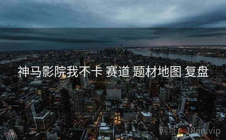 神马影院我不卡 赛道 题材地图 复盘  第2张