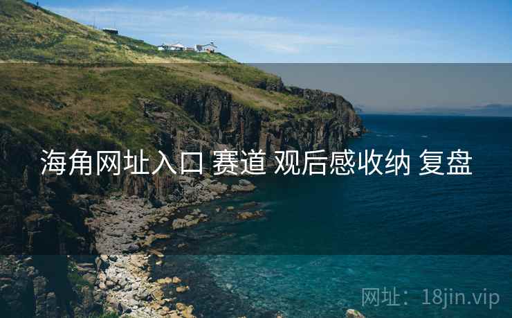海角网址入口 赛道 观后感收纳 复盘  第1张