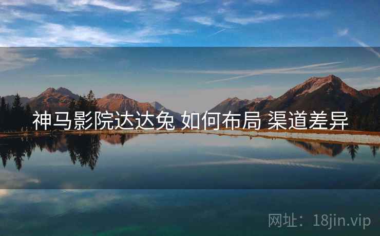 神马影院达达兔 如何布局 渠道差异  第1张