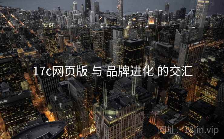 17c网页版 与 品牌进化 的交汇  第1张