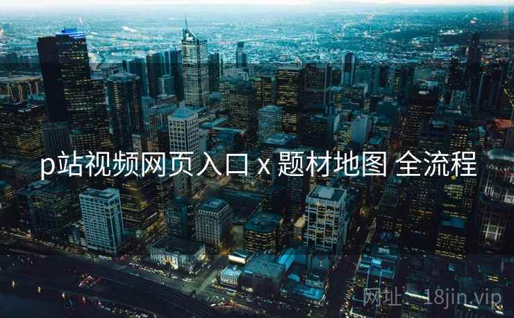 p站视频网页入口 x 题材地图 全流程  第1张