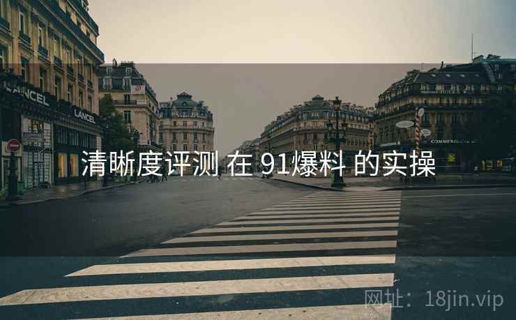 清晰度评测 在 91爆料 的实操  第1张