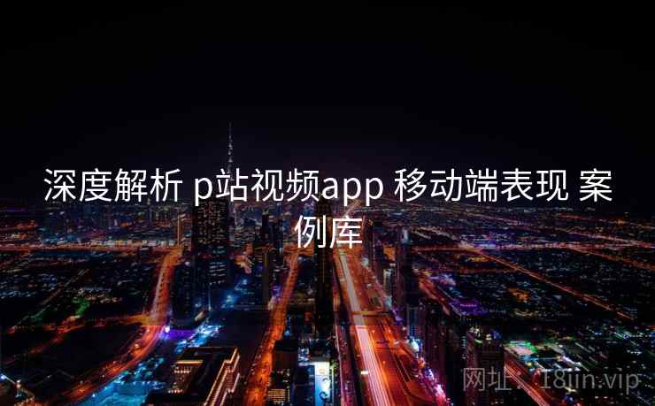 深度解析 p站视频app 移动端表现 案例库  第1张
