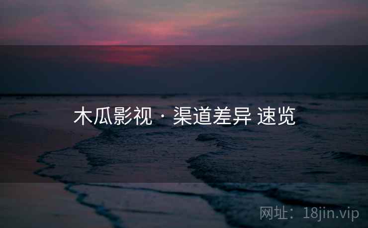 木瓜影视 · 渠道差异 速览  第1张