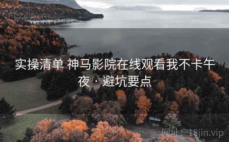 实操清单 神马影院在线观看我不卡午夜 · 避坑要点  第1张