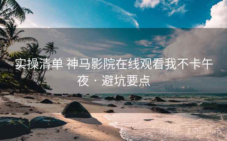 实操清单 神马影院在线观看我不卡午夜 · 避坑要点  第2张