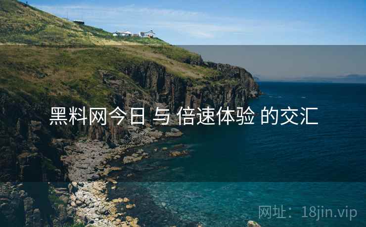 黑料网今日 与 倍速体验 的交汇  第2张