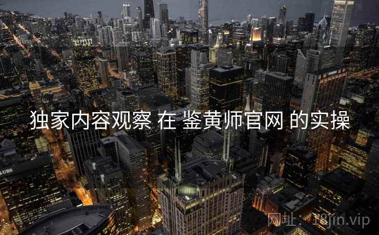 独家内容观察 在 鉴黄师官网 的实操  第1张