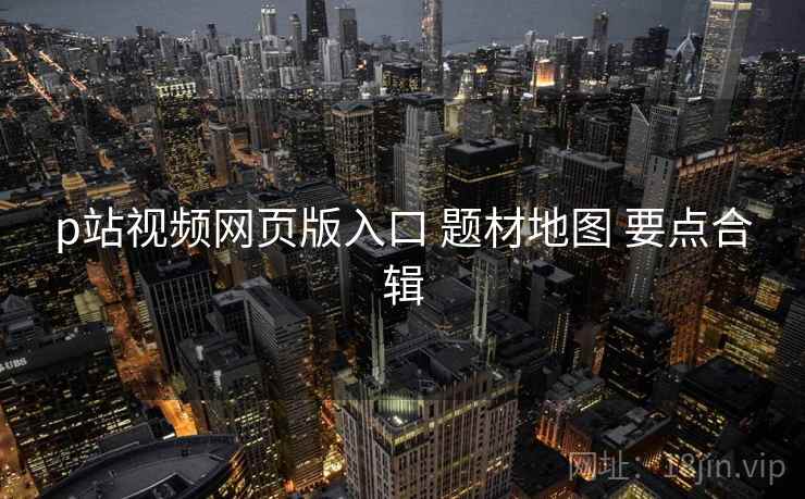 p站视频网页版入口 题材地图 要点合辑  第2张