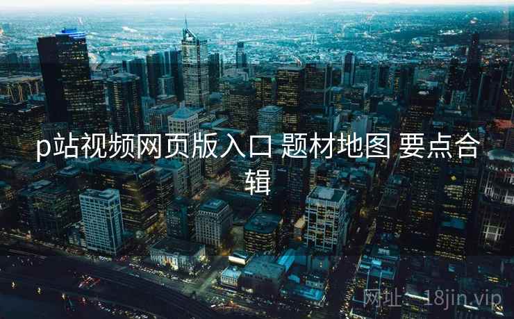 p站视频网页版入口 题材地图 要点合辑  第1张