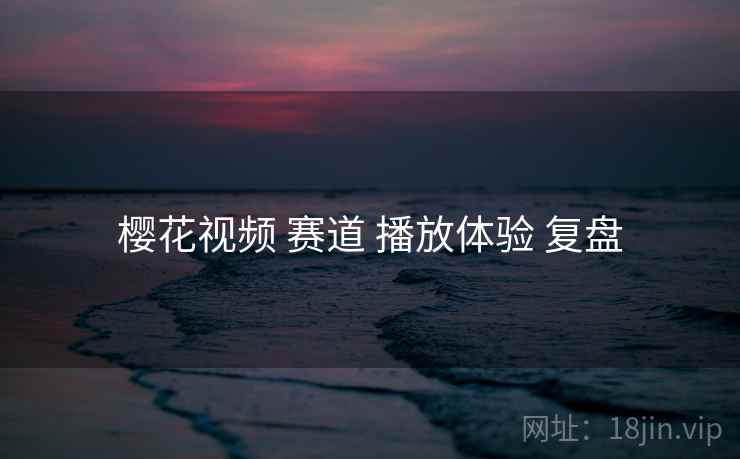 樱花视频 赛道 播放体验 复盘  第1张