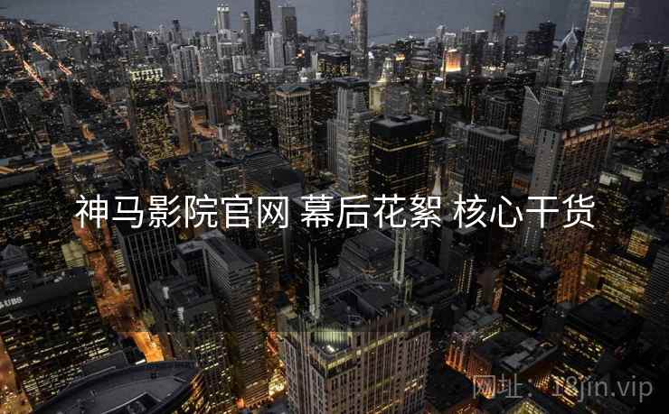 神马影院官网 幕后花絮 核心干货  第1张