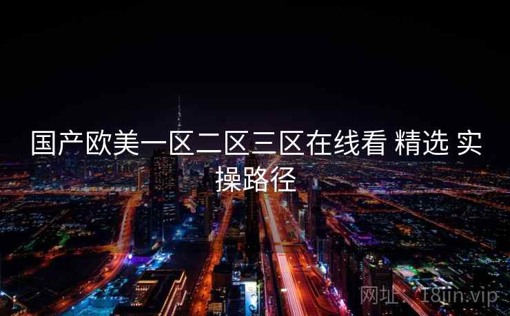 国产欧美一区二区三区在线看 精选 实操路径  第1张
