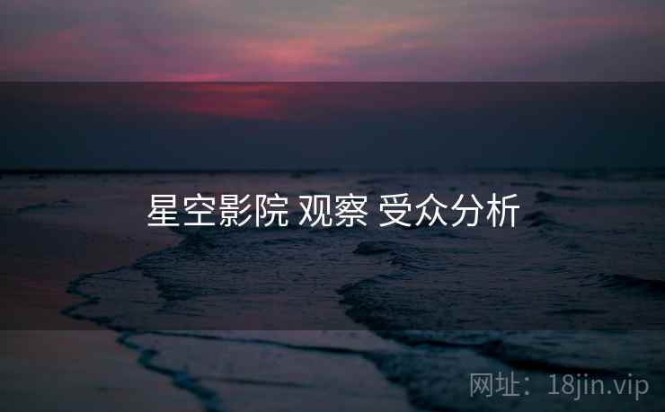 星空影院 观察 受众分析  第2张