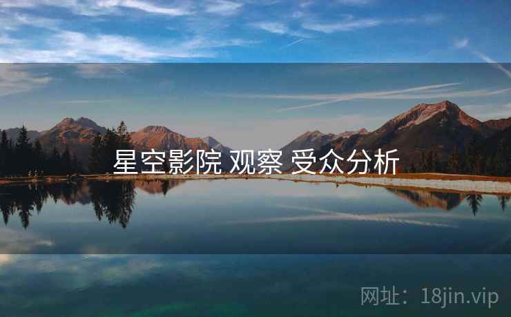 星空影院 观察 受众分析  第1张