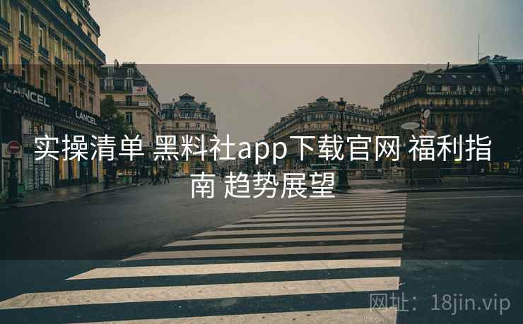 实操清单 黑料社app下载官网 福利指南 趋势展望  第1张