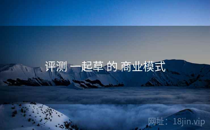 评测 一起草 的 商业模式  第2张