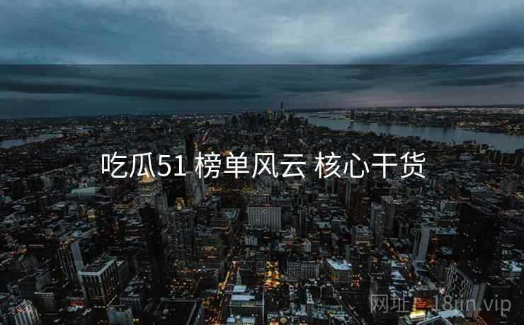 吃瓜51 榜单风云 核心干货  第1张