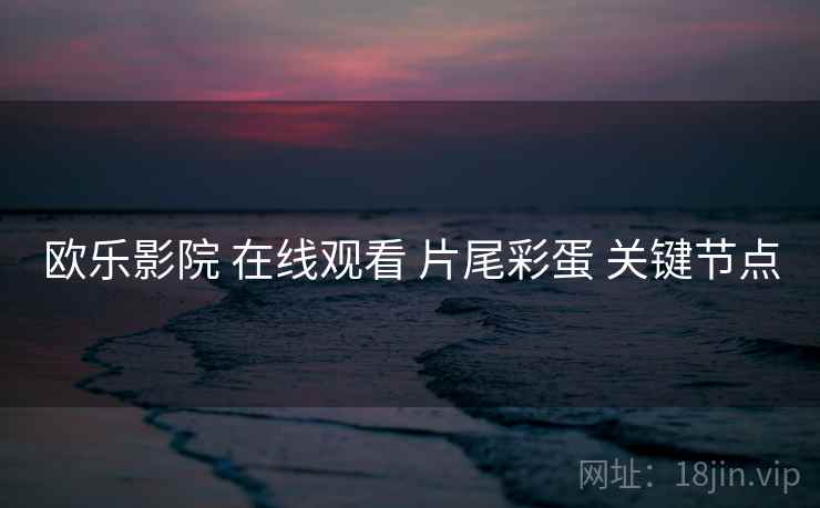 欧乐影院 在线观看 片尾彩蛋 关键节点  第1张
