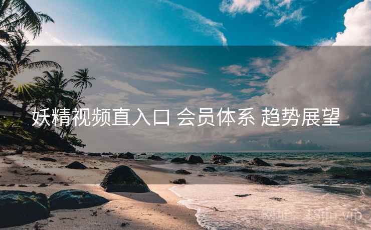 妖精视频直入口 会员体系 趋势展望  第1张