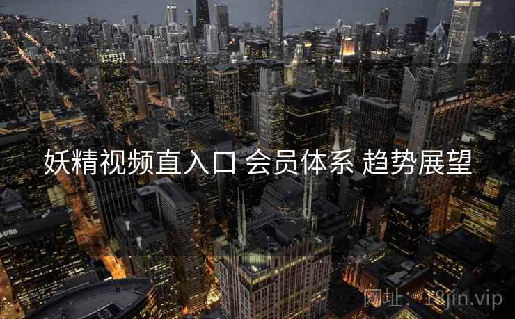 妖精视频直入口 会员体系 趋势展望  第2张