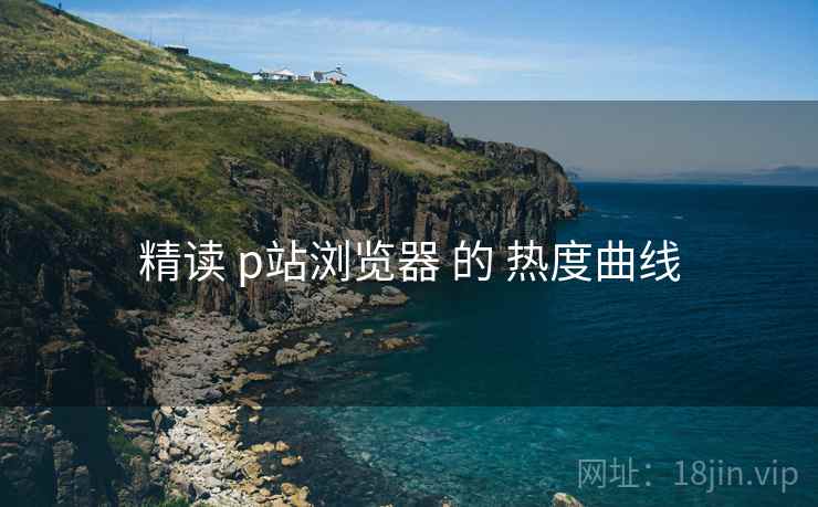 精读 p站浏览器 的 热度曲线  第2张