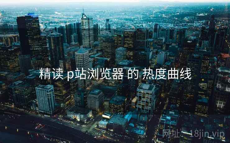 精读 p站浏览器 的 热度曲线  第1张