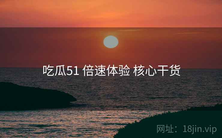 吃瓜51 倍速体验 核心干货  第1张