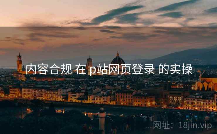 内容合规 在 p站网页登录 的实操  第1张