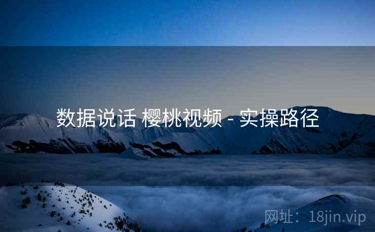 数据说话 樱桃视频 - 实操路径  第1张