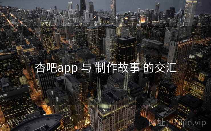 杏吧app 与 制作故事 的交汇  第1张