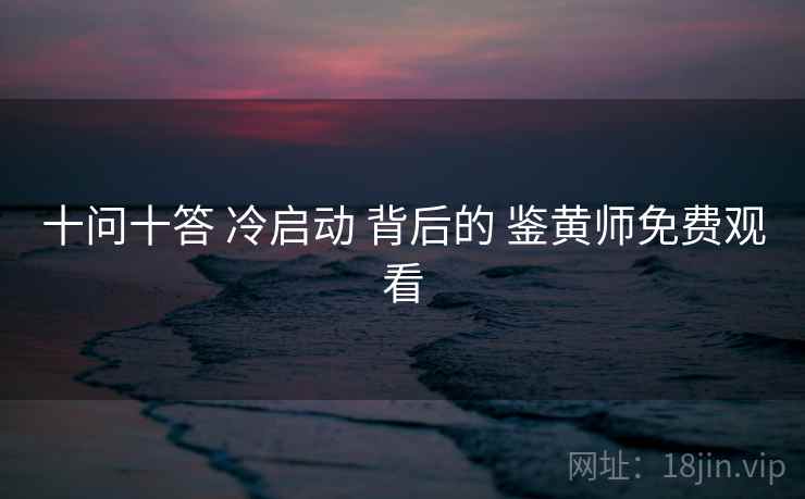 十问十答 冷启动 背后的 鉴黄师免费观看  第1张