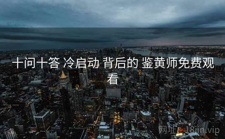 十问十答 冷启动 背后的 鉴黄师免费观看  第2张
