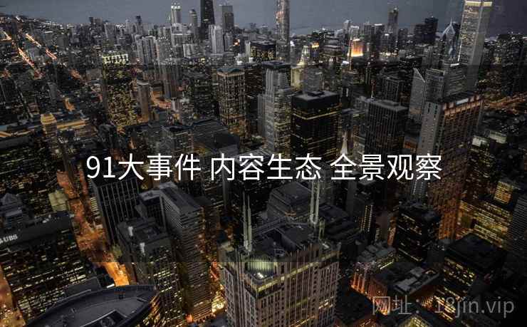91大事件 内容生态 全景观察  第1张