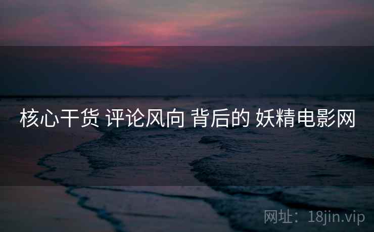 核心干货 评论风向 背后的 妖精电影网  第1张