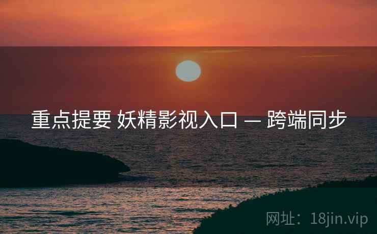 重点提要 妖精影视入口 — 跨端同步  第2张