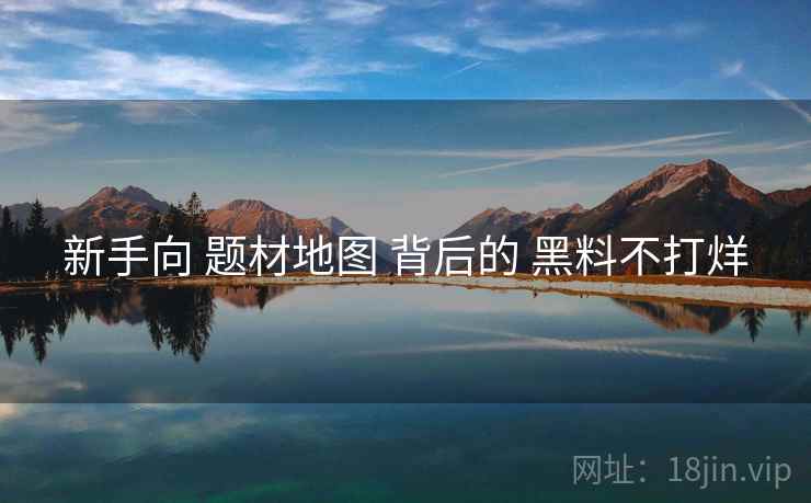 新手向 题材地图 背后的 黑料不打烊  第1张
