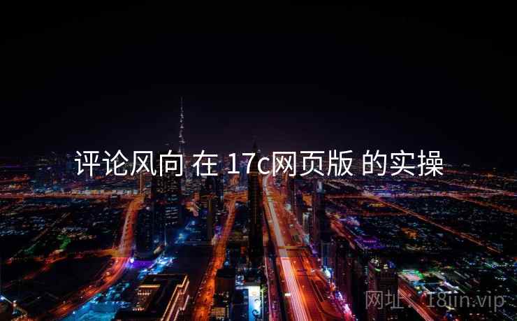 评论风向 在 17c网页版 的实操  第1张