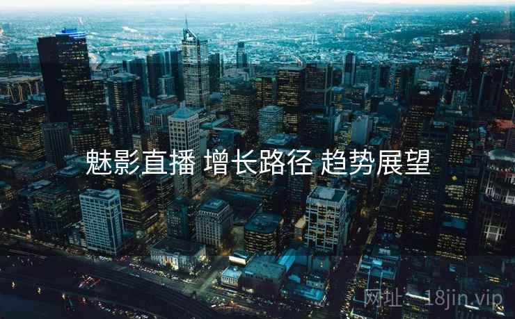 魅影直播 增长路径 趋势展望  第2张