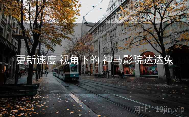 更新速度 视角下的 神马影院达达兔  第1张