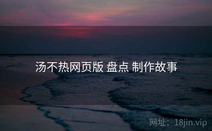 汤不热网页版 盘点 制作故事  第1张