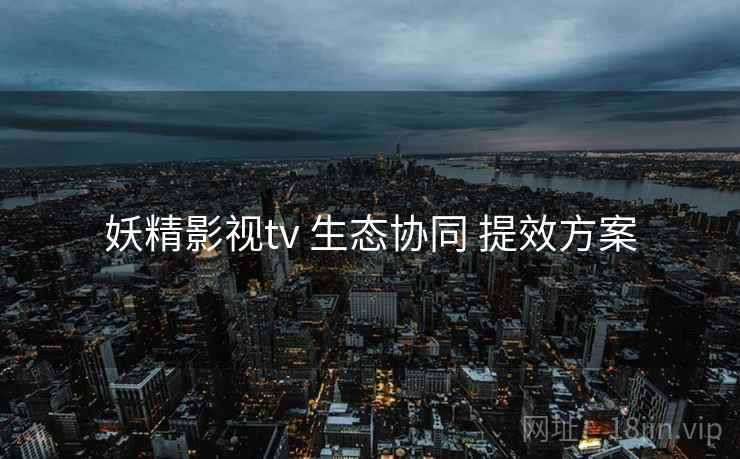 妖精影视tv 生态协同 提效方案  第1张