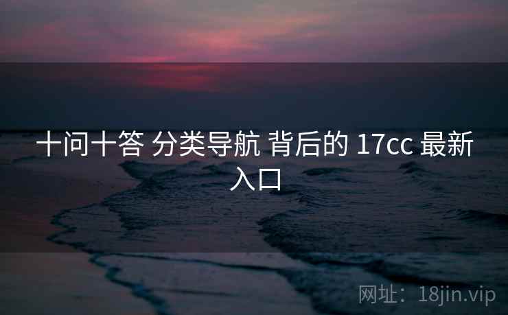 十问十答 分类导航 背后的 17cc 最新入口  第1张