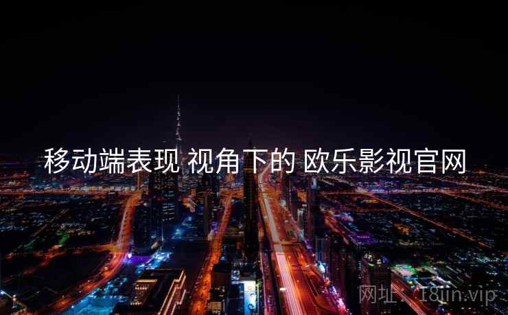移动端表现 视角下的 欧乐影视官网  第1张