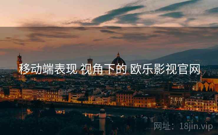 移动端表现 视角下的 欧乐影视官网  第2张