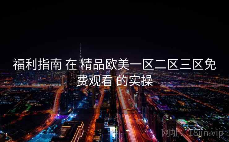 福利指南 在 精品欧美一区二区三区免费观看 的实操  第1张