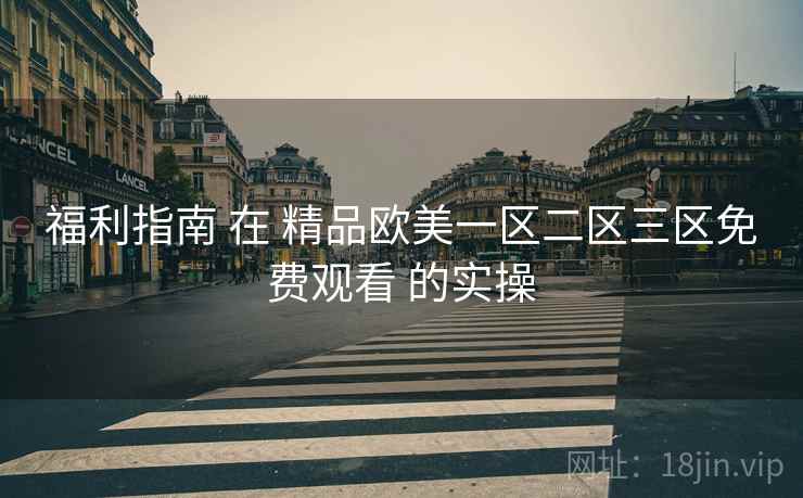福利指南 在 精品欧美一区二区三区免费观看 的实操  第2张