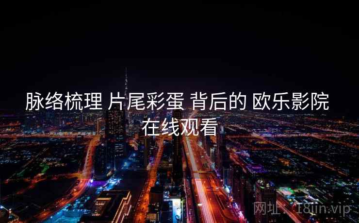 脉络梳理 片尾彩蛋 背后的 欧乐影院 在线观看  第2张